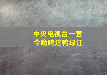 中央电视台一套 今晚跨过鸭绿江